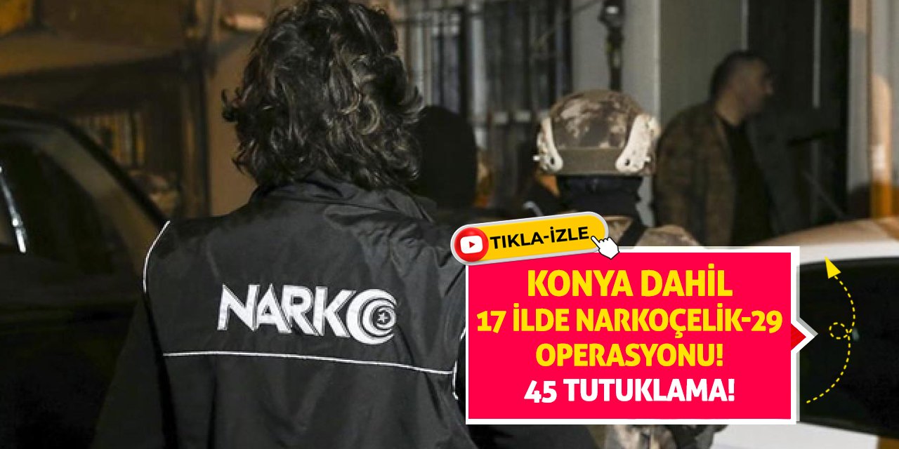 Konya Dahil 17 İlde Narkoçelik-29 Operasyonu! 45 Tutuklama!