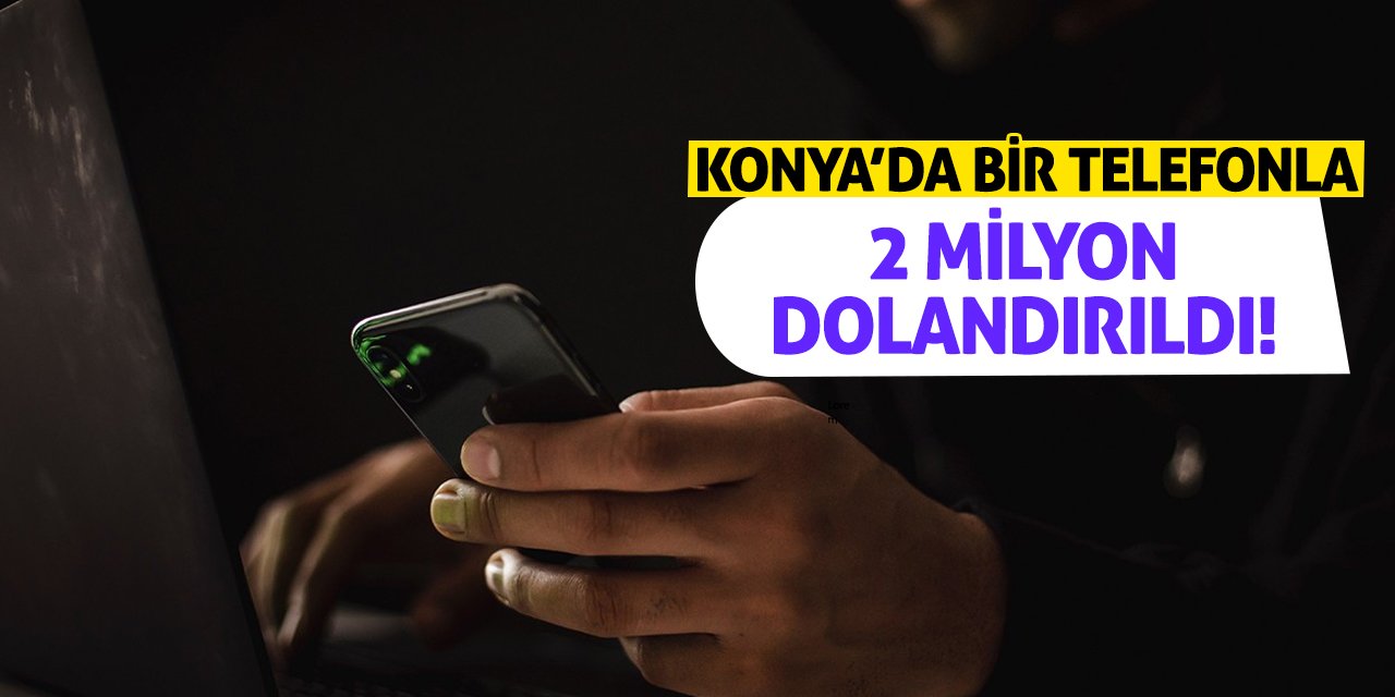 Konya’da Bir Telefonla 2 Milyon Dolandırıldı!