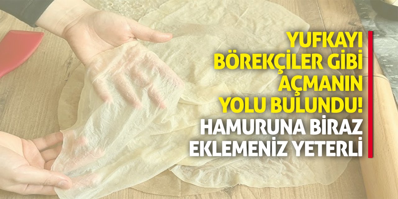 Yufkayı börekçiler gibi açmanın yolu bulundu! Hamuruna biraz eklemeniz yeterli