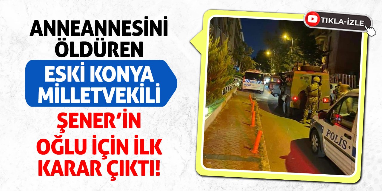 Anneannesini öldüren Eski Konya Milletvekili Şener’in oğlu için ilk karar çıktı!