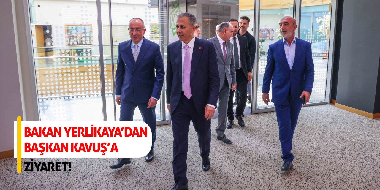 Bakan Yerlikaya’dan Başkan Kavuş’a Ziyaret!