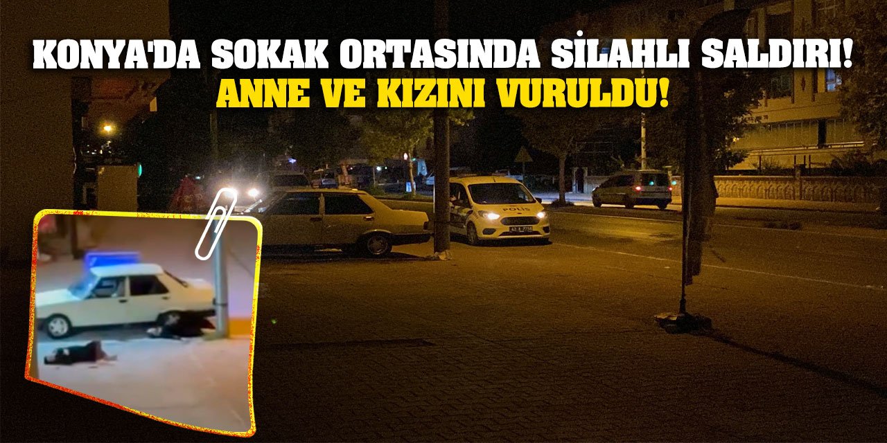 Konya'da sokak ortasında silahlı saldırı! Anne ve kızını vuruldu!