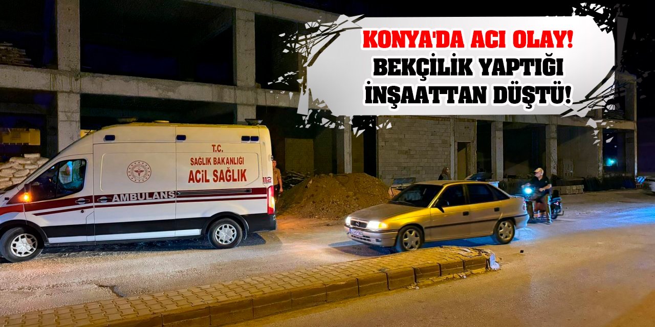 Konya'da acı olay! Bekçilik yaptığı inşaattan düştü!