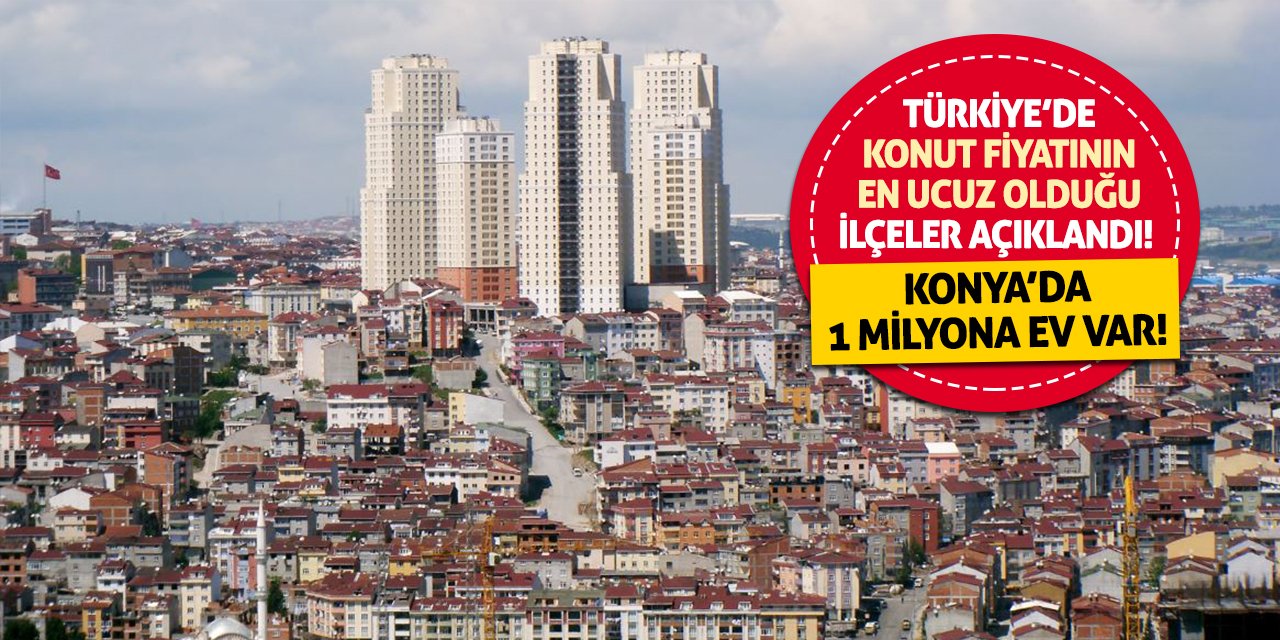 Türkiye’de konut fiyatının en ucuz olduğu ilçeler açıklandı! Konya’da 1 milyona ev var!