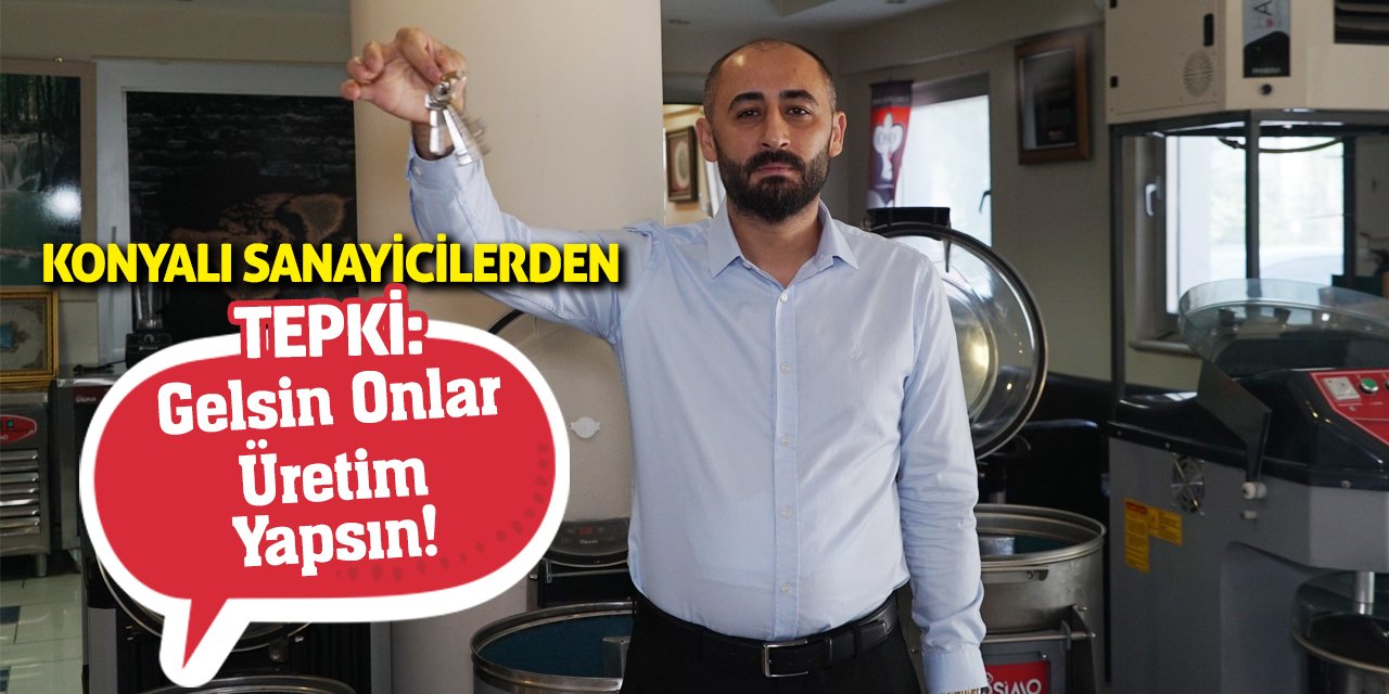 Konyalı Sanayicilerden Tepki: Gelsin Onlar Üretim Yapsın!