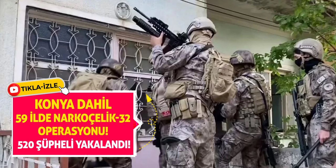 Konya Dahil 59 ilde 'Narkoçelik-32' operasyonu: 520 şüpheli yakalandı!