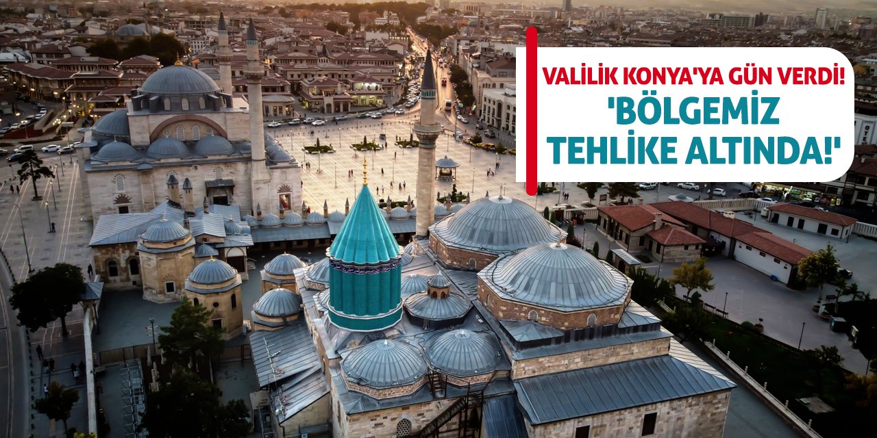 Valilik Konya'ya Gün Verdi! 'Bölgemiz Tehlike Altında!'