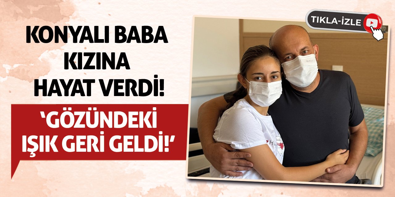 Konyalı Baba Kızına Hayat Verdi! ‘Gözündeki Işık Geri Geldi!’