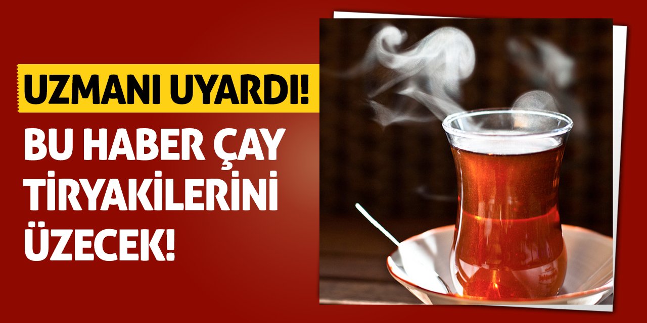 Uzmanı Uyardı! Bu Haber Çay Tiryakilerini Üzecek!