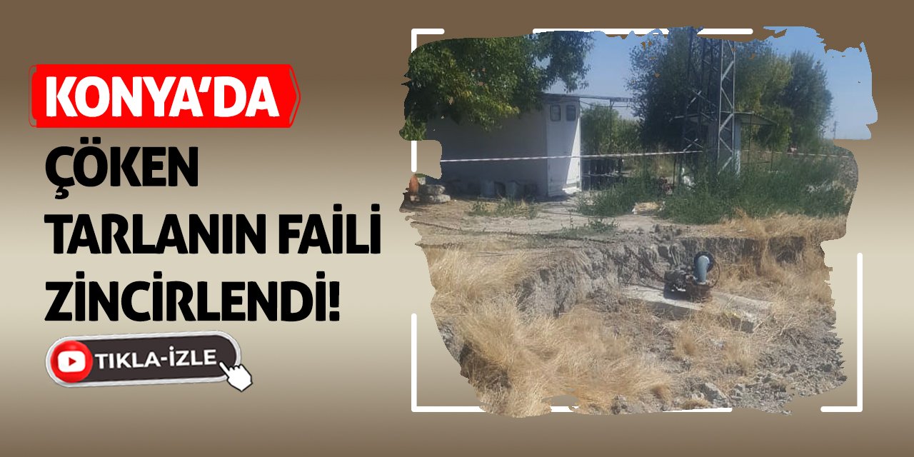 Konya’da Çöken Tarlanın Faili Zincirlendi!