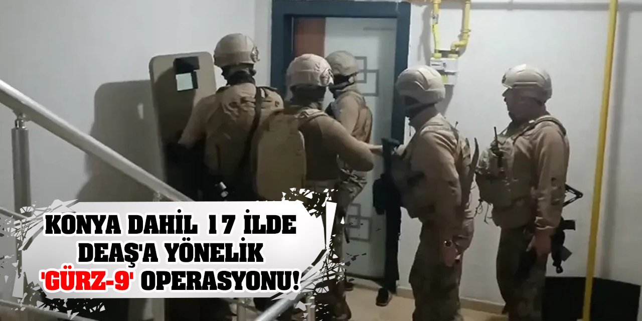 Konya dahil 17 ilde DEAŞ'a yönelik 'Gürz-9' operasyonu!