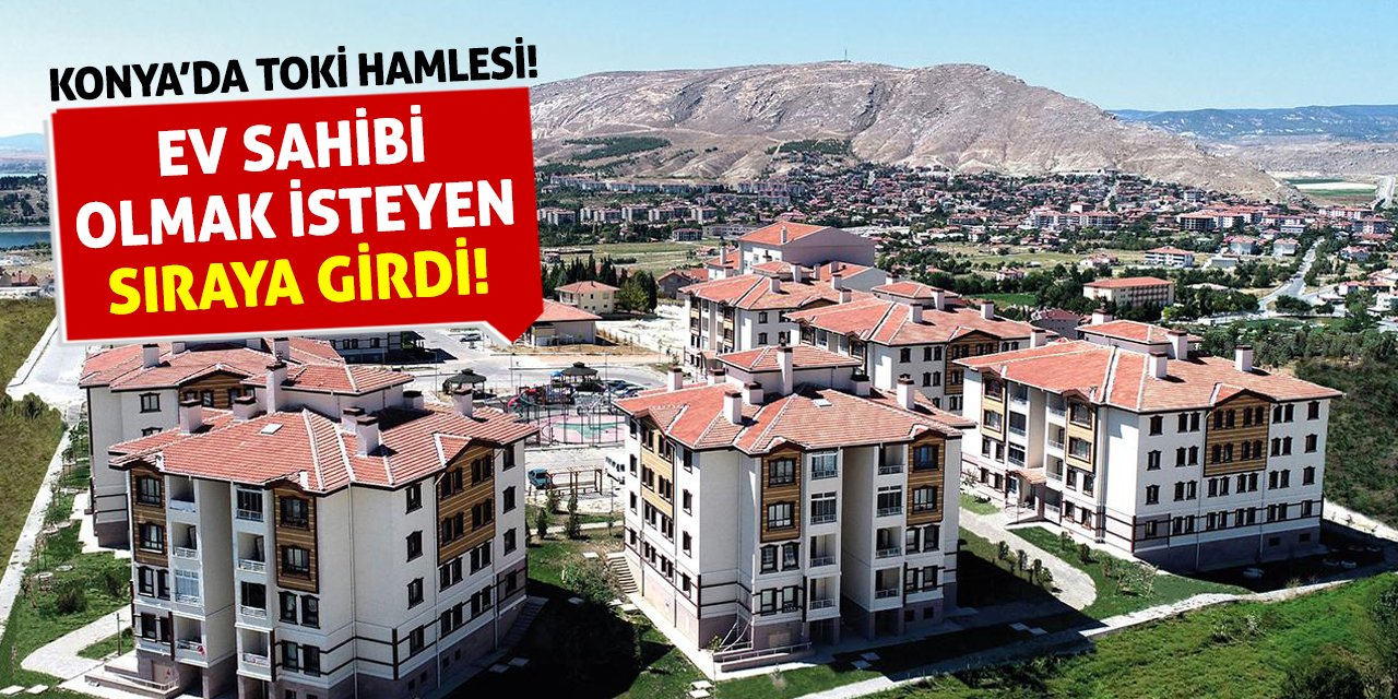 Konya’da TOKİ Hamlesi! Ev Sahibi Olmak İsteyen Sıraya Girdi!