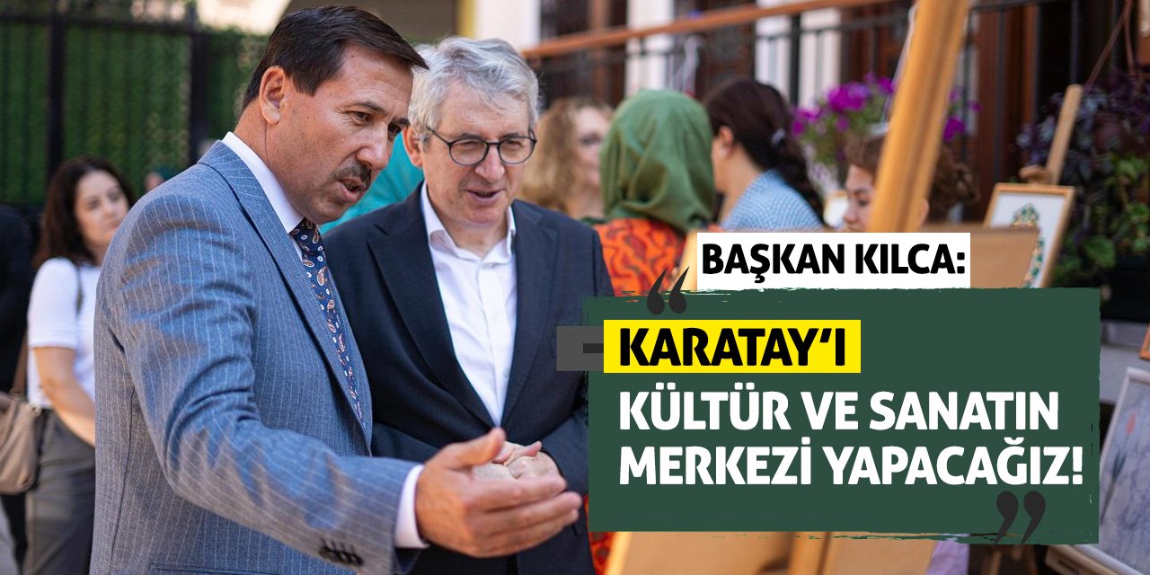 Başkan Kılca: Karatay’ı Kültür Ve Sanatın Merkezi Yapacağız!