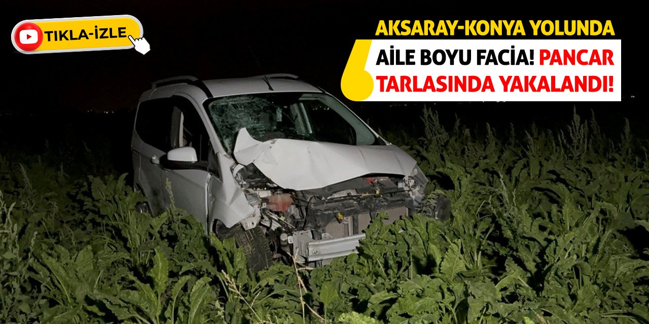 Aksaray-Konya Yolunda Aile Boyu Facia! Pancar Tarlasında Yakalandı!