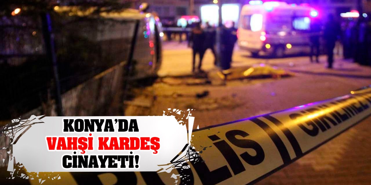 Konya'da Vahşi Kardeş Cinayeti!