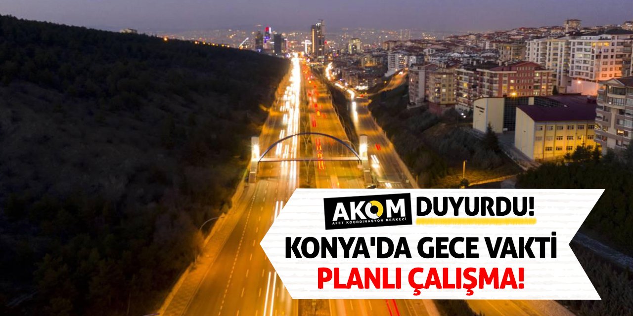 AKOM Duyurdu! Konya'da Gece Vakti Planlı Çalışma!