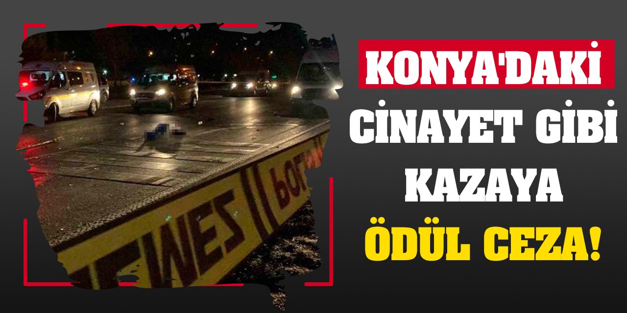 Konya'daki Cinayet Gibi Kazaya Ödül Ceza!