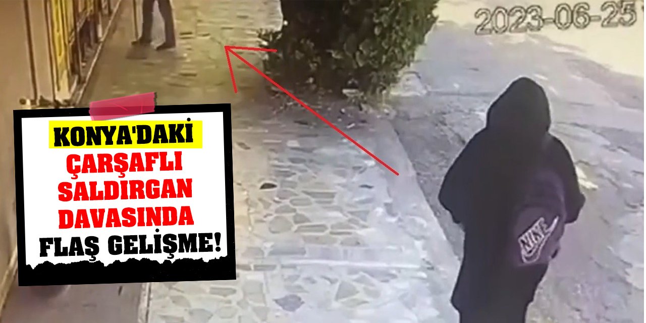 Konya'daki Çarşaflı Saldırgan Davasında Flaş Gelişme!