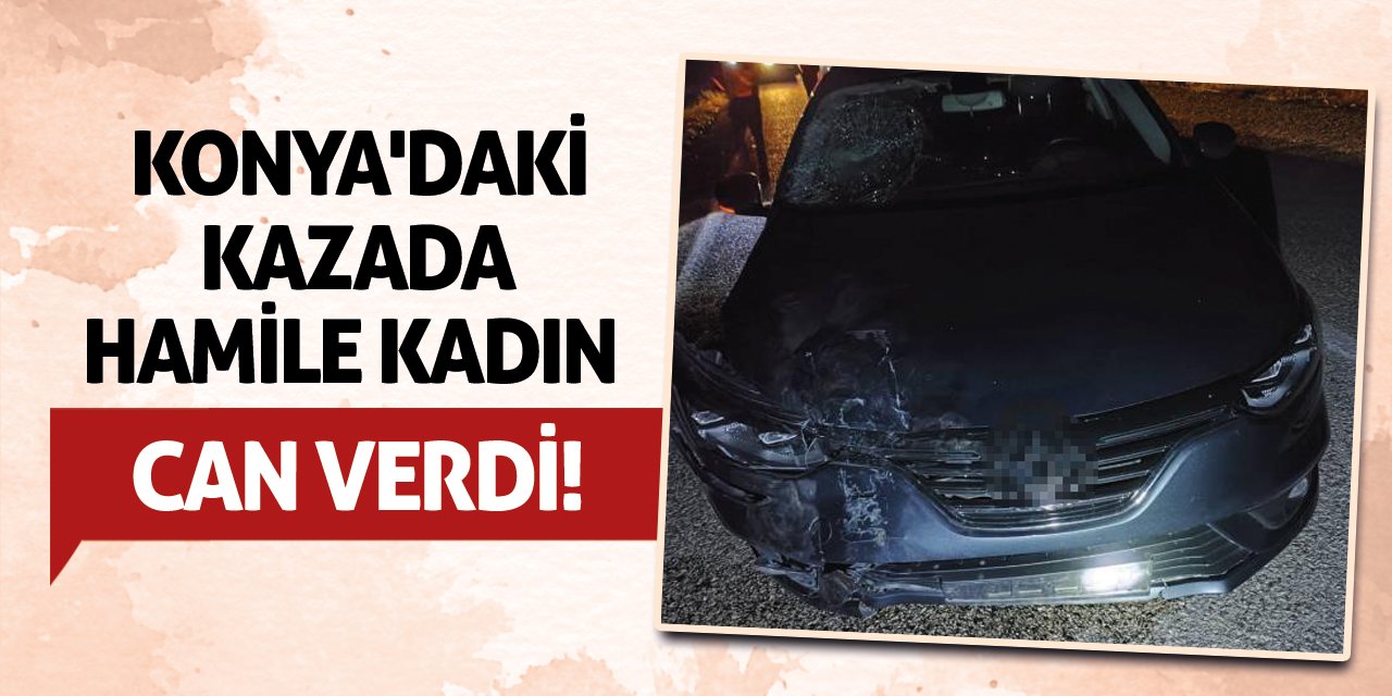 Konya'daki Kazada Hamile Kadın Can Verdi!