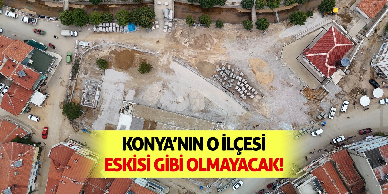 Konya’nın O İlçesi Eskisi Gibi Olmayacak!