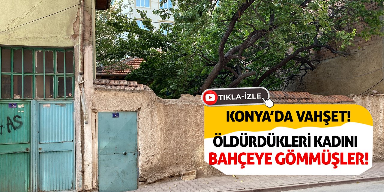 Konya’da Vahşet! Öldürdükleri Kadını Bahçeye Gömmüşler!