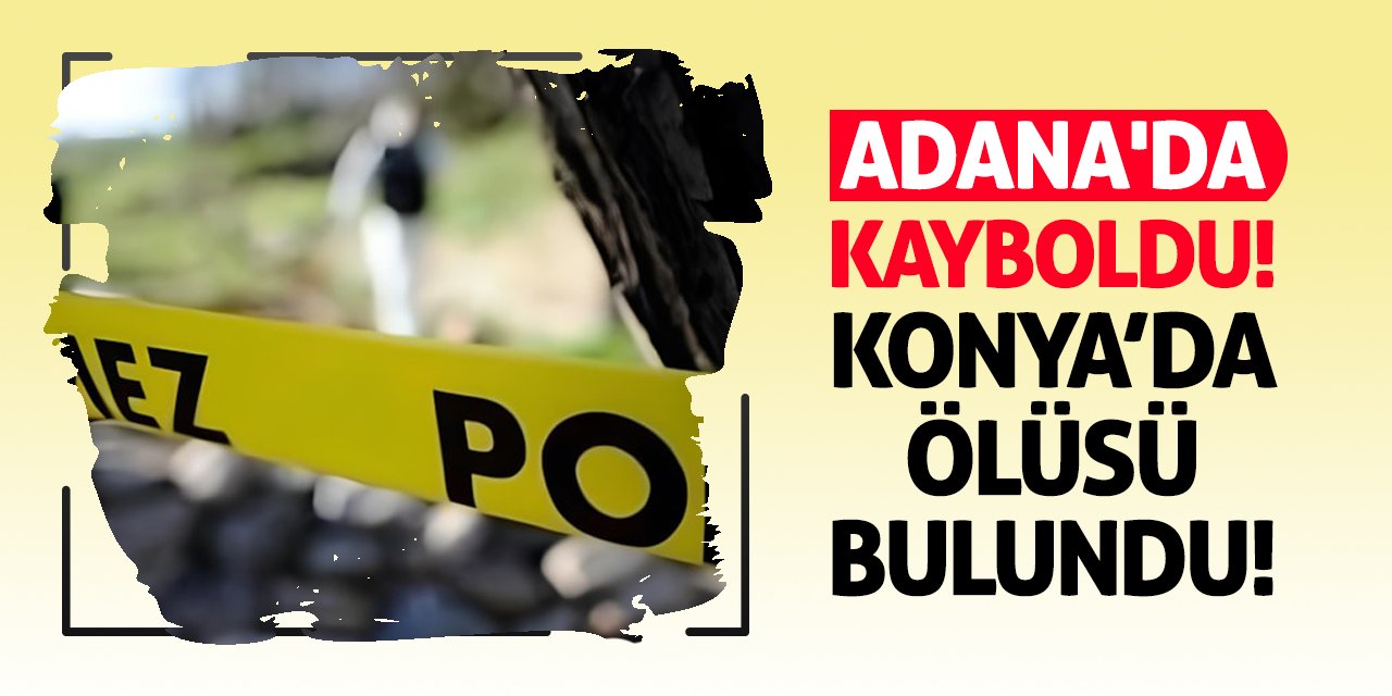 Adana'da Kayboldu Konya'da Ölüsü Bulundu!