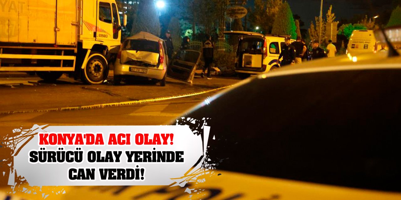 Konya'da acı olay! Sürücü olay yerinde can verdi!