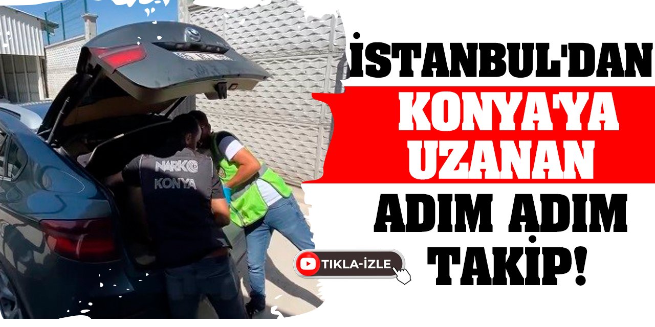 İstanbul'dan Konya'ya uzanan adım adım takip!