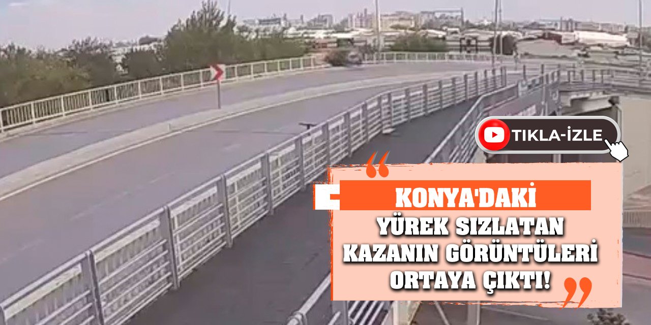 Konya'daki yürek sızlatan kazanın görüntüleri ortaya çıktı!