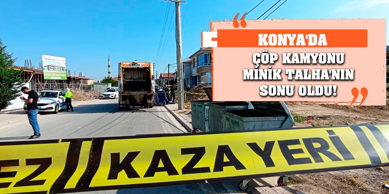 Konya'da Çöp Kamyonu Minik Talha'nın Sonu Oldu!