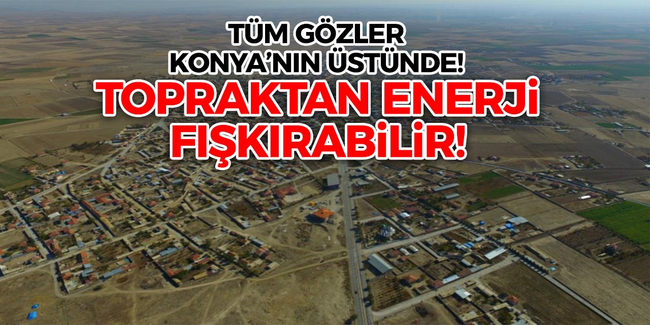 Tüm gözler Konya’nın üstünde! Topraktan enerji fışkırabilir!