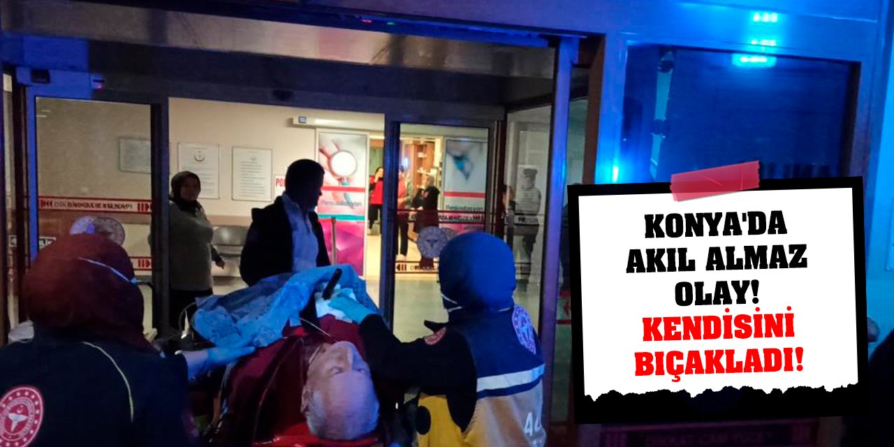 Konya'da akıl almaz olay! Kendisini Bıçakladı!