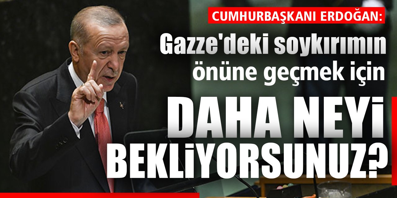 Cumhurbaşkanı Erdoğan: Gazze'deki soykırımın önüne geçmek için daha neyi bekliyorsunuz?