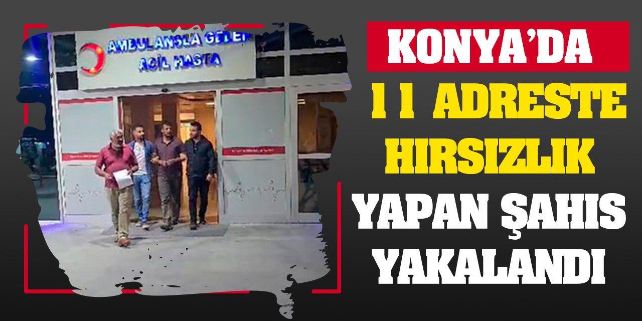 Konya'da 11 adreste hırsızlık yapan şahıs yakalandı