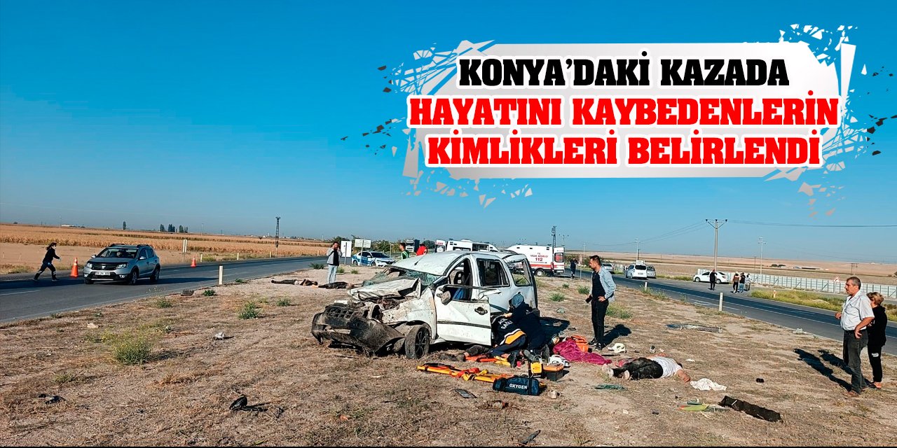 Konya’daki kazada hayatını kaybedenlerin kimlikleri belirlendi