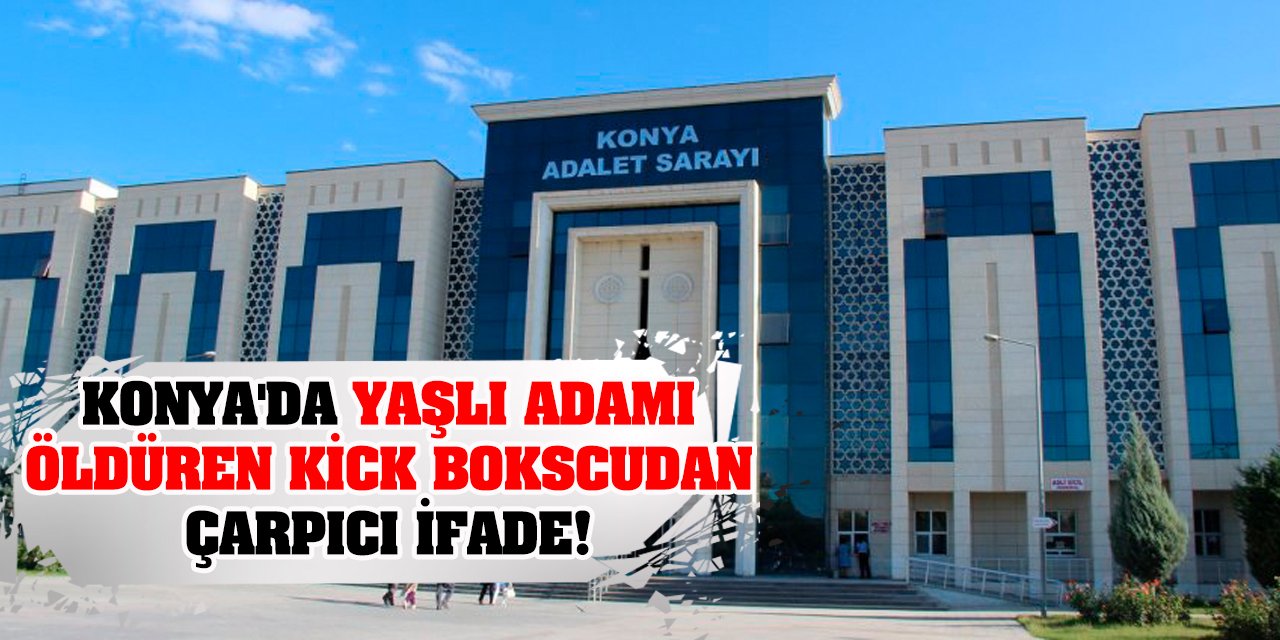 Konya'da yaşlı adamı öldüren kick bokscudan çarpıcı ifade!