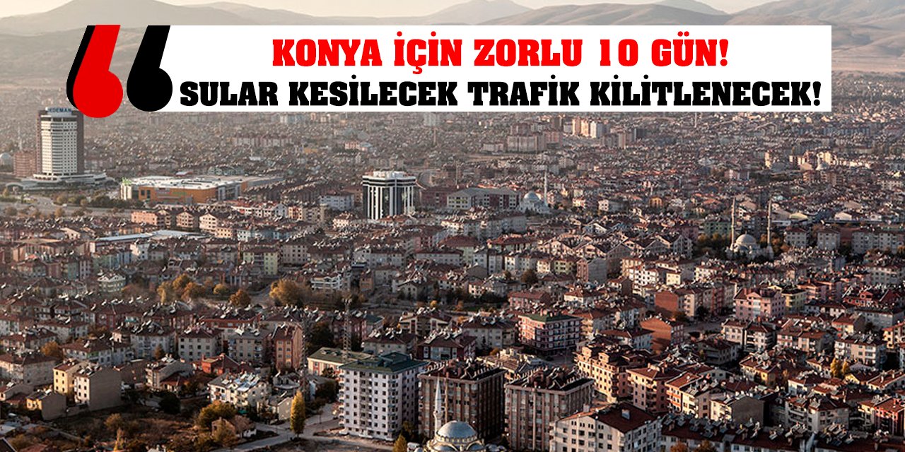 Konya İçin Zorlu 10 Gün! Sular Kesilecek Trafik Kilitlenecek!