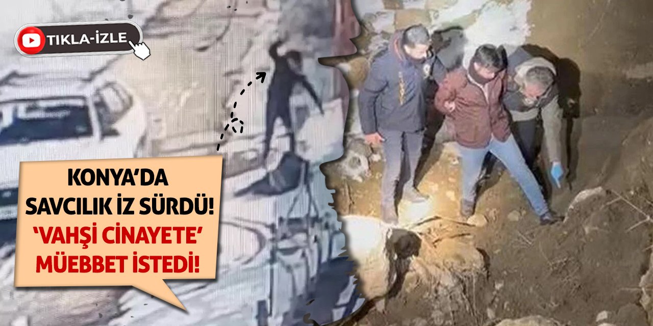 Konya’da Savcılık İz Sürdü! ‘Vahşi Cinayete’ Müebbet İstedi!