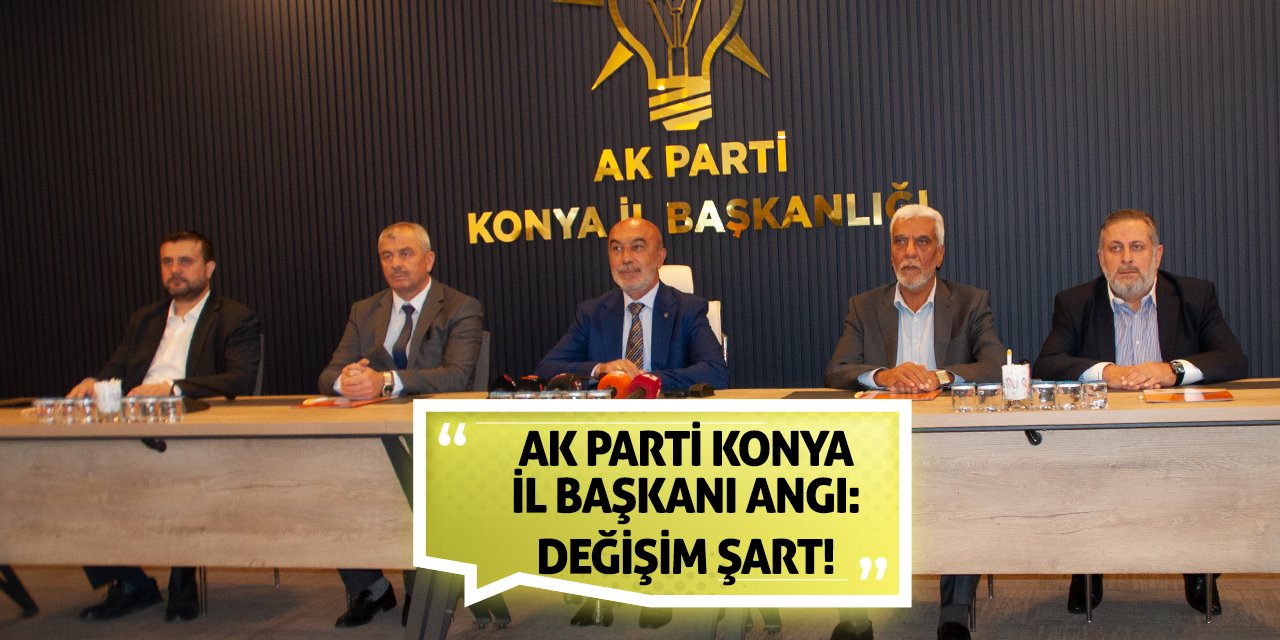 AK Parti Konya İl Başkanı Angı: Değişim Şart!