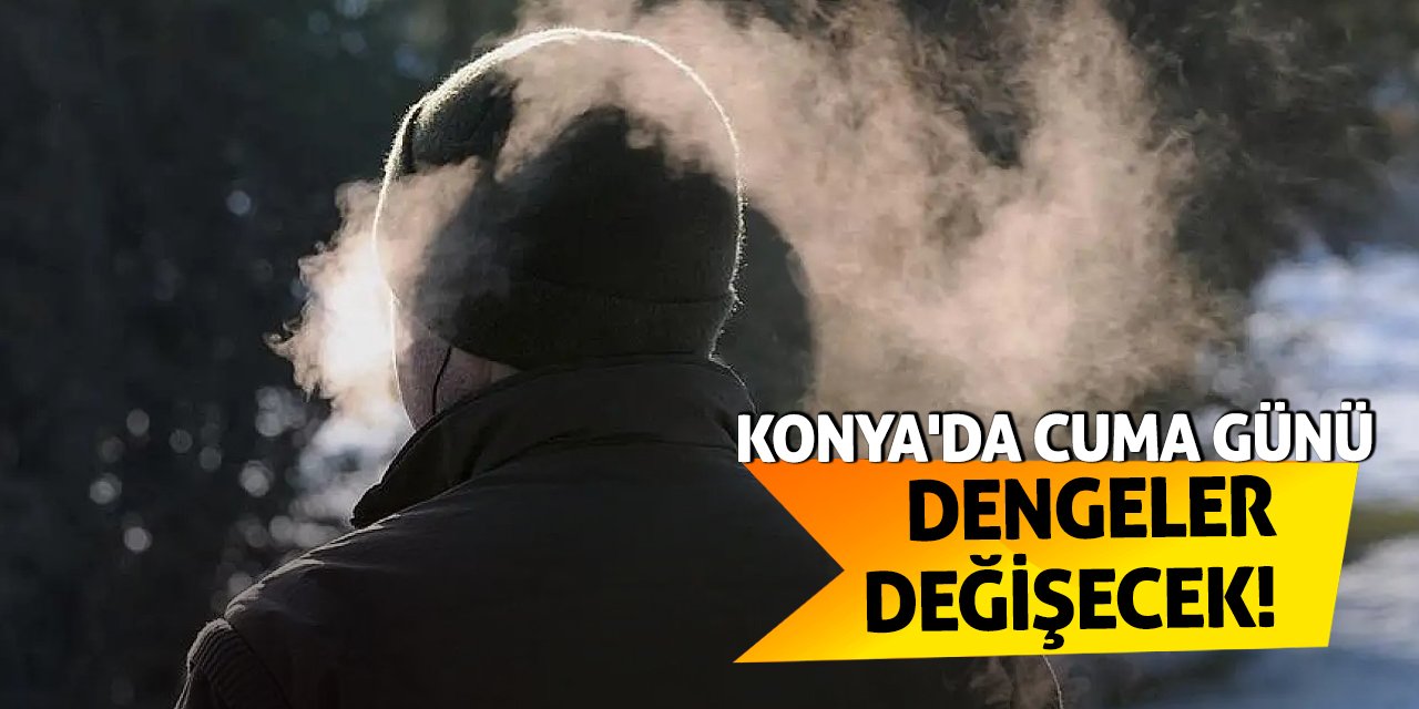 Konya'da Cuma Günü Dengeler Değişecek!