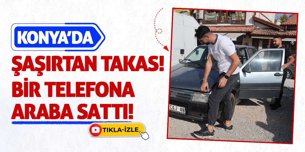 Konya’da Şaşırtan Takas! Bir Telefona Araba Sattı!