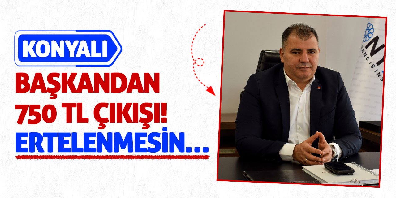 Konyalı Başkandan 750 TL Çıkışı! Ertelenmesin…