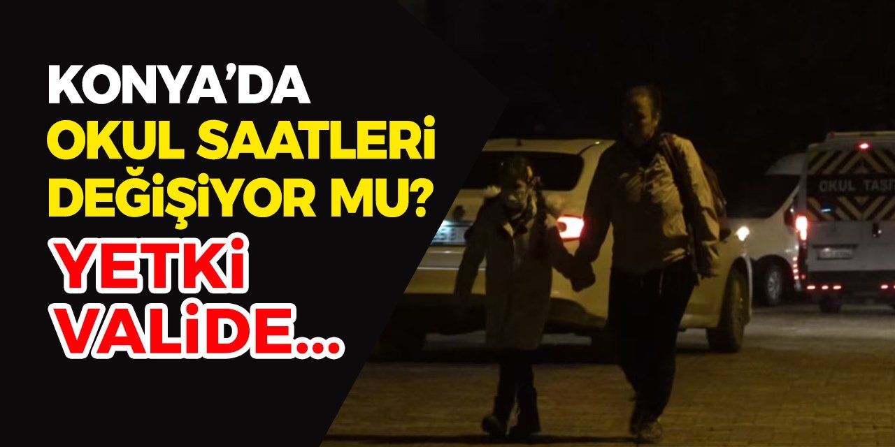 Konya’da okul saatleri değişiyor mu? Yetki valide olacak…