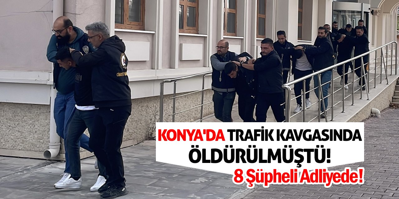 Konya'da Trafik Kavgasında Öldürülmüştü! 8 Şüpheli Adliyede!