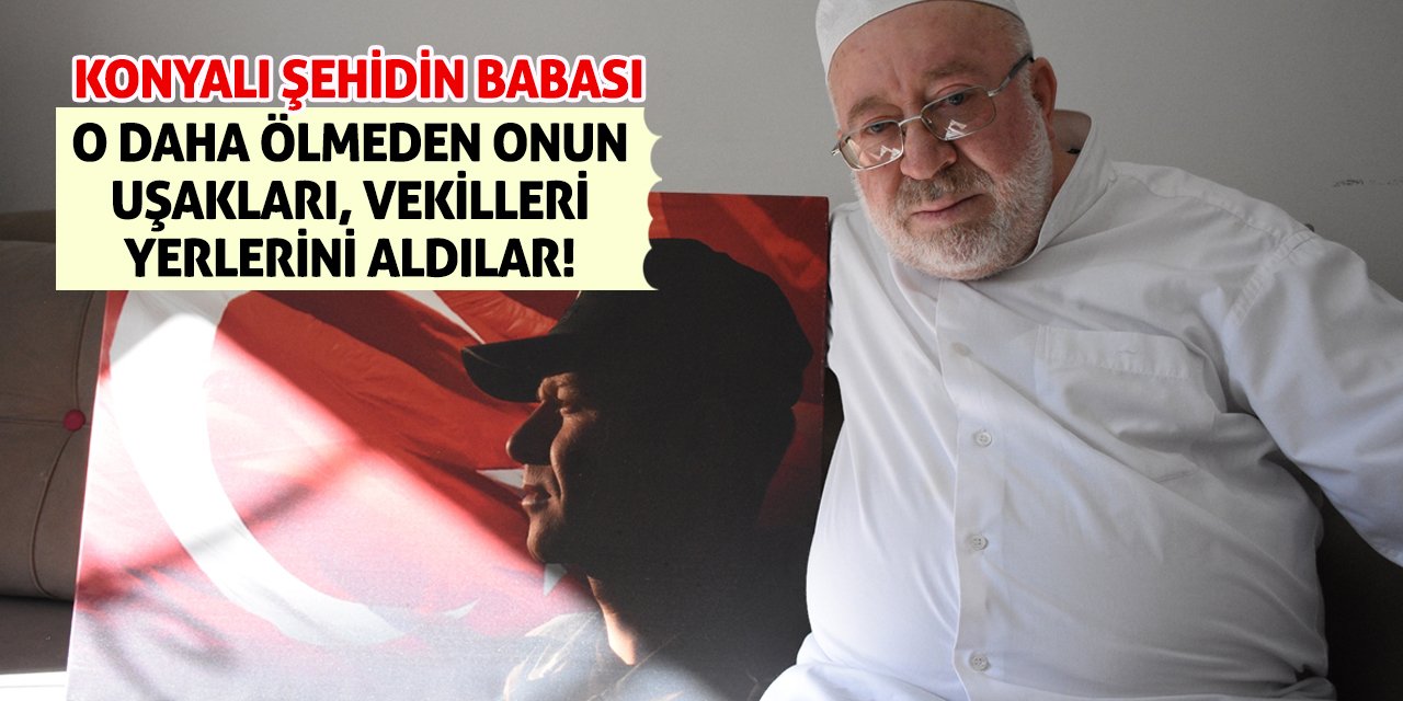 Konyalı Şehidin Babası: O daha ölmeden onun uşakları, vekilleri yerlerini aldılar!