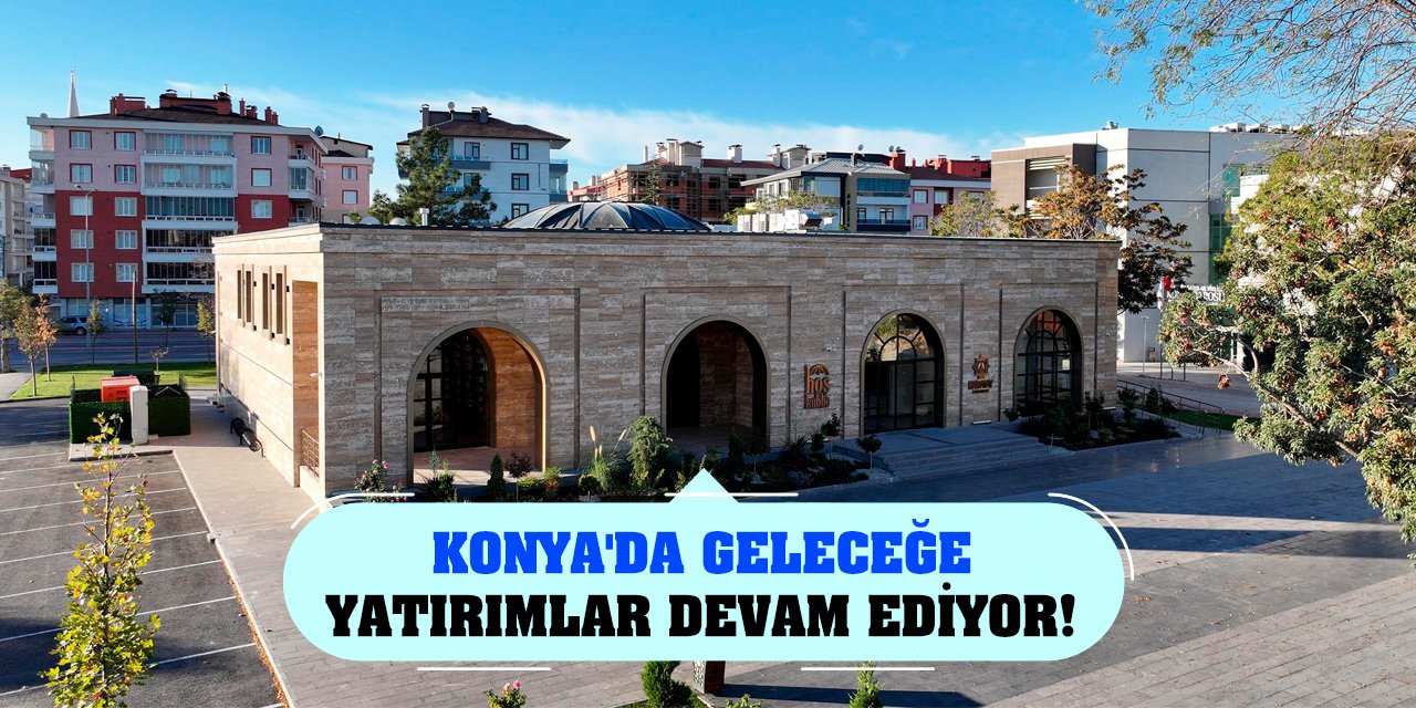 Konya'da geleceğe yatırımlar devam ediyor!