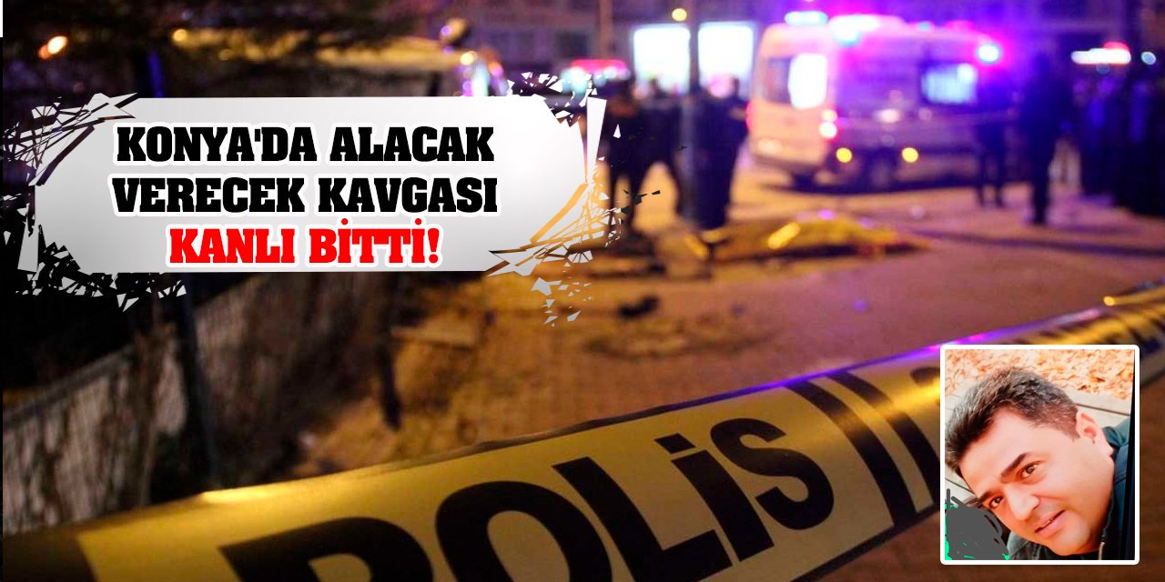 Konya'da alacak verecek kavgası kanlı bitti!