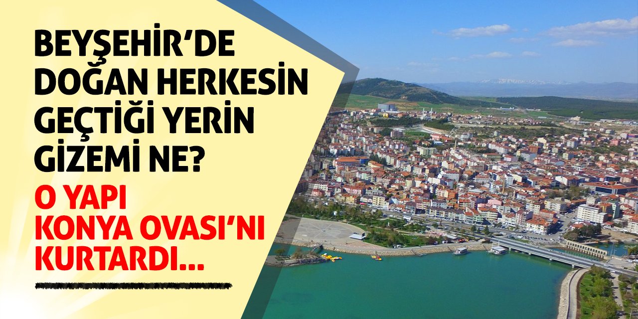 Beyşehir’de doğan herkesin geçtiği yerin gizemi ne? O yapı Konya Ovası'nı kurtardı!