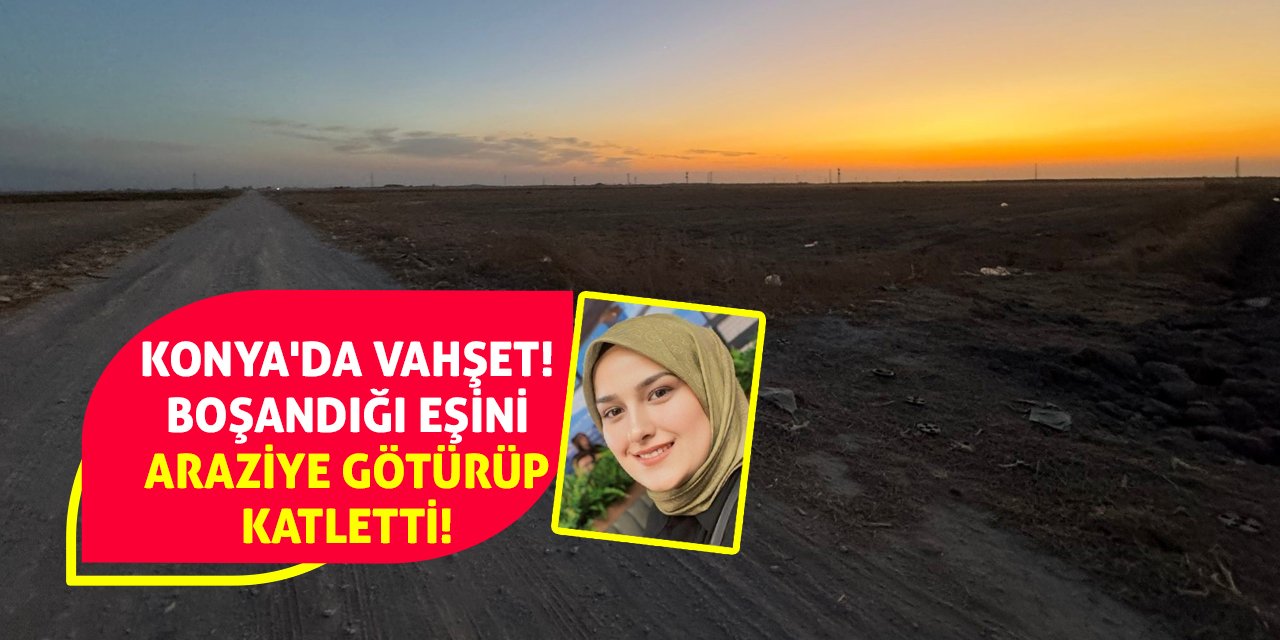 Konya'da Vahşet! Boşandığı Eşini Araziye Götürüp Katletti!