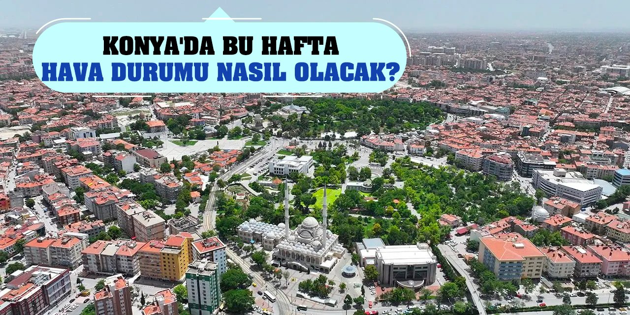 Konya'da bu hafta hava durumu nasıl olacak?